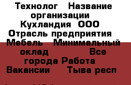 Технолог › Название организации ­ Кухландия, ООО › Отрасль предприятия ­ Мебель › Минимальный оклад ­ 70 000 - Все города Работа » Вакансии   . Тыва респ.